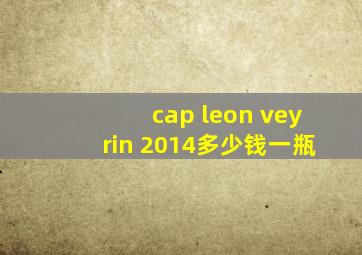 cap leon veyrin 2014多少钱一瓶